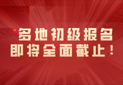 多地2021初级报名即将全面截止！